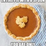 pumpkin pie | YOU KNOW, IF YOU SIT DOWN AND EAT THE ENTIRE PIE WITH A SPOON; YOU ARE ONLY HAVING ONE PIECE OF PIE.   YOU'RE WELCOME | image tagged in pumpkin pie | made w/ Imgflip meme maker