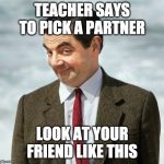 mr bean | TEACHER SAYS TO PICK A PARTNER LOOK AT YOUR FRIEND LIKE THIS | image tagged in mr bean | made w/ Imgflip meme maker