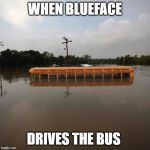 Flooded school bus | WHEN BLUEFACE; DRIVES THE BUS | image tagged in flooded school bus | made w/ Imgflip meme maker