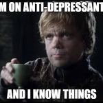Tyrion Lannister | I'M ON ANTI-DEPRESSANTS; AND I KNOW THINGS | image tagged in tyrion lannister | made w/ Imgflip meme maker