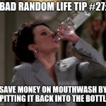 Karen drinks vodka | BAD RANDOM LIFE TIP #27:; SAVE MONEY ON MOUTHWASH BY SPITTING IT BACK INTO THE BOTTLE. | image tagged in karen drinks vodka | made w/ Imgflip meme maker