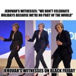 sneaky woman | JEHOVAH'S WITNESSES: "WE DON'T CELEBRATE HOLIDAYS BECAUSE WE'RE NO PART OF THE WORLD"; JEHOVAH'S WITNESSES ON BLACK FRIDAY | image tagged in sneaky woman,jehovah's witness | made w/ Imgflip meme maker