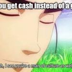 Ah,I see you are a man of culture as well | When you get cash instead of a gift card | image tagged in ah i see you are a man of culture as well | made w/ Imgflip meme maker