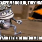 Crazy Frog | THEY SEE ME ROLLIN, THEY HATIN, PATROLLIN AND TRYIN TO CATCH ME RIDIN DIRTY | image tagged in crazy frog,ridin dirty | made w/ Imgflip meme maker