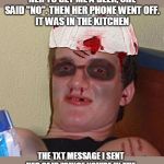 Beat Up 10 Guy | I WAS SITTING ON THE COUCH WITH MY WIFE. I ASKED HER TO GET ME A BEER, SHE SAID "NO". THEN HER PHONE WENT OFF.
IT WAS IN THE KITCHEN; THE TXT MESSAGE I SENT HER SAID "SINCE YOU'RE IN THE KITCHEN, BRING ME A BEER"
I'M NOT SURE WHAT HAPPENED AFTER THAT | image tagged in memes,beat up 10 guy | made w/ Imgflip meme maker