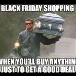 Terminator funeral | BLACK FRIDAY SHOPPING; WHEN YOU'LL BUY ANYTHING JUST TO GET A GOOD DEAL | image tagged in terminator funeral | made w/ Imgflip meme maker