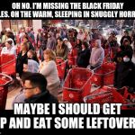 Black Friday | OH NO. I'M MISSING THE BLACK FRIDAY SALES. OH THE WARM, SLEEPING IN SNUGGLY HORROR. MAYBE I SHOULD GET UP AND EAT SOME LEFTOVERS | image tagged in black friday | made w/ Imgflip meme maker