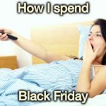 I would rather not participate | How I spend; Black Friday | image tagged in boooriiing,black friday,aint nobody got time for that,college football,television,leftovers | made w/ Imgflip meme maker