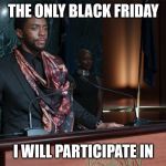 Black panther speech | THE ONLY BLACK FRIDAY; I WILL PARTICIPATE IN | image tagged in black panther speech | made w/ Imgflip meme maker