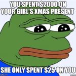 sad frog | YOU SPENT $2000 ON YOUR GIRL'S XMAS PRESENT SHE ONLY SPENT $25 ON YOU | image tagged in sad frog | made w/ Imgflip meme maker