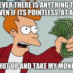 Shutup | WHENEVER THERE IS ANYTHING THAT IS COOL, EVEN IF ITS POINTLESS, AT A STORE; SHUT UP AND TAKE MY MONEY | image tagged in shutup | made w/ Imgflip meme maker