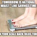 scale | TOMORROW IS NATIONAL WAIST - LINE SAVINGS TIME TURN YOUR SCALE BACK 10LBS TONIGHT | image tagged in scale | made w/ Imgflip meme maker