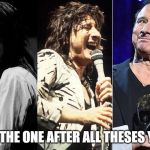 Steve Perry Times 3 | STILL THE ONE AFTER ALL THESES YEARS | image tagged in steve perry times 3 | made w/ Imgflip meme maker