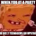 Spongebob HEHE Red | WHEN YOU AT A PARTY; AND SEE 2 TEENAGERS GO UPSTAIRS | image tagged in spongebob hehe red | made w/ Imgflip meme maker