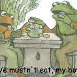 Frog and Toad | We mustn't eat, my boy. | image tagged in frog and toad | made w/ Imgflip meme maker