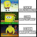 Baby spongebob to buff spongebob | I EAT MY FOOD FROM MOM; I ASK MY MOM TO COOK THIS; I COOK WHAT THEY WANT; COPYRIGHT ©KAYO A; I COOK WHAT I WANT; I COOK THEM | image tagged in baby spongebob to buff spongebob | made w/ Imgflip meme maker