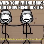 Sister Gertrude | WHEN YOUR FRIEND BRAGS ABOUT HOW GREAT HIS LIFE IS | image tagged in sister gertrude | made w/ Imgflip meme maker