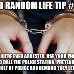 Arrested | BAD RANDOM LIFE TIP #30:; IF YOU'RE EVER ARRESTED, USE YOUR PHONE CALL TO CALL THE POLICE STATION, PRETENDING TO BE THE CHIEF OF POLICE AND DEMAND THEY LET YOU GO. | image tagged in arrested | made w/ Imgflip meme maker
