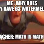 MATH IS MATH | ME : WHY DOES BILLY HAVE 63 WATERMELONS; TEACHER: | image tagged in math is math | made w/ Imgflip meme maker