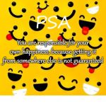 PSA Your Happiness | PSA; You are responsible for your own happiness, because getting it from somewhere else is not guaranteed; COVELL BELLAMY III | image tagged in psa your happiness | made w/ Imgflip meme maker