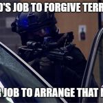 Police v Terrorists | IT'S GOD'S JOB TO FORGIVE TERRORISTS; IT'S OUR JOB TO ARRANGE THAT MEETING | image tagged in uk armed police,terrorism,police,police officer,terrorists | made w/ Imgflip meme maker