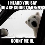 polar bear at car window | I HEARD YOU SAY YOU ARE GOING TO BENNY’S! COUNT ME IN. | image tagged in polar bear at car window | made w/ Imgflip meme maker