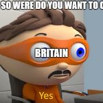 yes | SOMEONE: SO WERE DO YOU WANT TO COLONIZE? BRITAIN | image tagged in yes | made w/ Imgflip meme maker