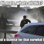 F*ck You I'm Narwhal | Oi, mate, whats all this? You got a license for that narwhal tusk? | image tagged in fck you i'm narwhal | made w/ Imgflip meme maker
