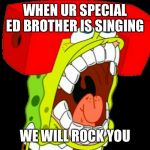 Autistic SpongeBob (triggered) | WHEN UR SPECIAL ED BROTHER IS SINGING; WE WILL ROCK YOU | image tagged in autistic spongebob triggered | made w/ Imgflip meme maker