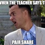 Forrest Gump one less thing | WHEN THE TEACHER SAYS TO; PAIR SHARE | image tagged in forrest gump one less thing | made w/ Imgflip meme maker