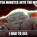 Baby Yoda | ME TEN MINUTES INTO THE MOVIE; I HAD TO SEE. | image tagged in baby yoda | made w/ Imgflip meme maker