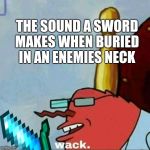 Mr Krabs wack | THE SOUND A SWORD MAKES WHEN BURIED IN AN ENEMIES NECK | image tagged in mr krabs wack | made w/ Imgflip meme maker