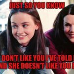 gilmore girls | JUST SO YOU KNOW; IF I DON’T LIKE YOU I’VE TOLD MY MOM AND SHE DOESN’T LIKE YOU EITHER. | image tagged in gilmore girls | made w/ Imgflip meme maker