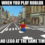 WHEN YOU PLAY ROBLOX; AND LEGO AT THE SAME TIME | image tagged in memes | made w/ Imgflip meme maker