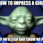 Lego Yoda | HOW TO IMPRESS A GIRL :; STEP ON A LEGO AND SHOW NO PAIN | image tagged in lego yoda | made w/ Imgflip meme maker