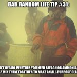 Toxic | BAD RANDOM LIFE TIP #31:; CAN’T DECIDE WHETHER YOU NEED BLEACH OR AMMONIA TO CLEAN? MIX THEM TOGETHER TO MAKE AN ALL-PURPOSE CLEANER. | image tagged in toxic | made w/ Imgflip meme maker
