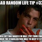 licking bloody fingers | BAD RANDOM LIFE TIP #32:; WHEN CUTTING BAGELS IN HALF, PUT YOUR FINGER THROUGH THE STABILIZATION HOLE TO KEEP IT STEADY. | image tagged in licking bloody fingers | made w/ Imgflip meme maker
