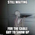 wating skeleton | STILL WAITING; FOR THE CABLE GUY TO SHOW UP | image tagged in wating skeleton | made w/ Imgflip meme maker