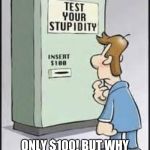 Test Your Stupidity | THIS SEEMS LIKE A FUN GAME. ONLY $100! BUT WHY IS IT CALLED THAT? EH, WHO CARES? LET'S PLAY! | image tagged in test your stupidity | made w/ Imgflip meme maker