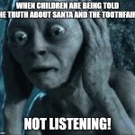 Golumn not listening | WHEN CHILDREN ARE BEING TOLD THE TRUTH ABOUT SANTA AND THE TOOTHFAIRY; NOT LISTENING! | image tagged in golumn not listening | made w/ Imgflip meme maker