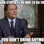 Animal House Dean Wormer | FAT, DRUNK, AND STUPID IS NO WAY TO GO THROUGH LIFE. OH, YOU DON'T DRINK ANYMORE. | image tagged in animal house dean wormer | made w/ Imgflip meme maker