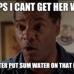 Craig's dad friday | POPS I CANT GET HER WET; POPS: BETTER PUT SUM WATER ON THAT DAMN SHIT | image tagged in craig's dad friday | made w/ Imgflip meme maker