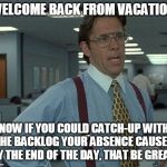 That's be great | WELCOME BACK FROM VACATION. NOW IF YOU COULD CATCH-UP WITH THE BACKLOG YOUR ABSENCE CAUSED BY THE END OF THE DAY, THAT BE GREAT. | image tagged in that's be great | made w/ Imgflip meme maker