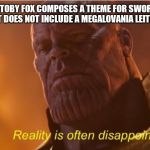 Reality us often disappointing | WHEN TOBY FOX COMPOSES A THEME FOR SWORD AND SHIELD BUT DOES NOT INCLUDE A MEGALOVANIA LEITMOTIF IN IT | image tagged in reality us often disappointing | made w/ Imgflip meme maker