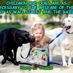 Kids and Labradors | CHILDREN AND DOGS ARE AS NECESSARY TO THE WELFARE OF THIS COUNTRY AS WALL STREET AND THE RAILROADS. Harry S. Truman | image tagged in kids and labradors | made w/ Imgflip meme maker