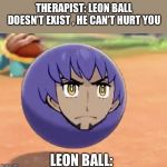 LEON BALL | THERAPIST: LEON BALL DOESN’T EXIST , HE CAN’T HURT YOU; LEON BALL: | image tagged in leon ball | made w/ Imgflip meme maker