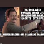 Ron Swanson | THAT LOOK WHEN SOMEONE, WHOSE LIFE I WOULD NEVER WANT, SUGGESTS I GET A LIFE... TELL ME MORE PROFESSOR!   PLEASE AND THANKU! | image tagged in ron swanson | made w/ Imgflip meme maker