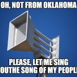 tornado siren | OH, NOT FROM OKLAHOMA; PLEASE, LET ME SING YOUTHE SONG OF MY PEOPLE. | image tagged in tornado siren | made w/ Imgflip meme maker