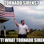 shotgun tornado man | TORNADO SIRENS? PFFT! WHAT TORNADO SIRENS? | image tagged in shotgun tornado man | made w/ Imgflip meme maker