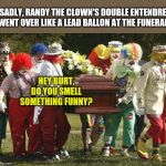 Bad timing.....it ruins many jokes. | SADLY, RANDY THE CLOWN'S DOUBLE ENTENDRE WENT OVER LIKE A LEAD BALLON AT THE FUNERAL; HEY BURT, DO YOU SMELL SOMETHING FUNNY? | image tagged in clown funeral | made w/ Imgflip meme maker